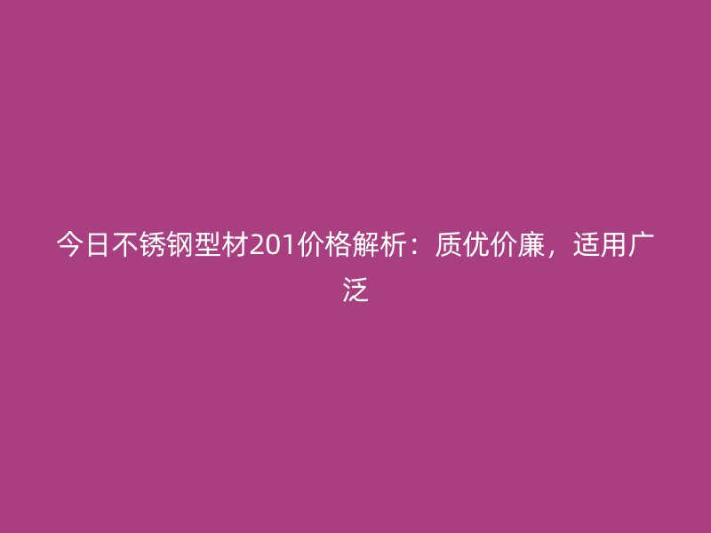 今日不銹鋼型材201價(jià)格解析：質(zhì)優(yōu)價(jià)廉，適用廣泛