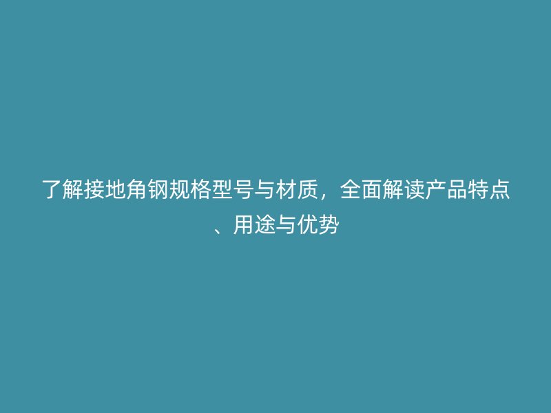 了解接地角鋼規(guī)格型號與材質(zhì)，全面解讀產(chǎn)品特點、用途與優(yōu)勢
