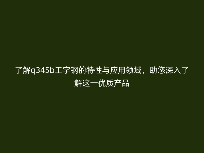 了解q345b工字鋼的特性與應(yīng)用領(lǐng)域，助您深入了解這一優(yōu)質(zhì)產(chǎn)品
