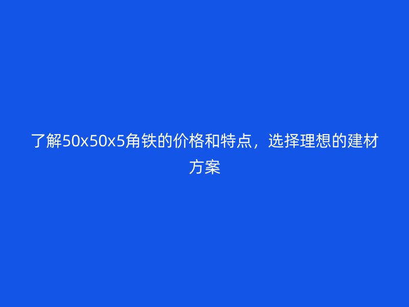 了解50x50x5角鐵的價格和特點，選擇理想的建材方案