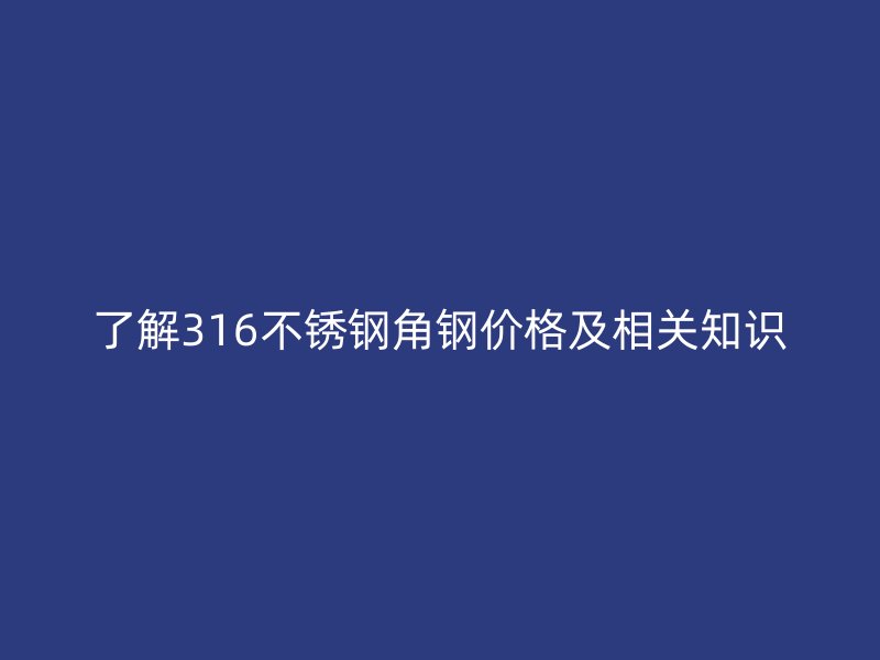 了解316不銹鋼角鋼價(jià)格及相關(guān)知識