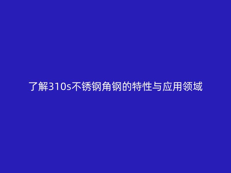 了解310s不銹鋼角鋼的特性與應用領(lǐng)域