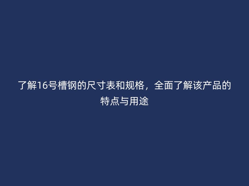 了解16號(hào)槽鋼的尺寸表和規(guī)格，全面了解該產(chǎn)品的特點(diǎn)與用途