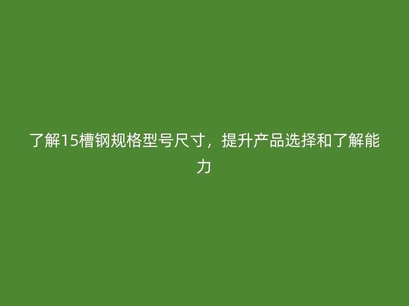 了解15槽鋼規(guī)格型號(hào)尺寸，提升產(chǎn)品選擇和了解能力