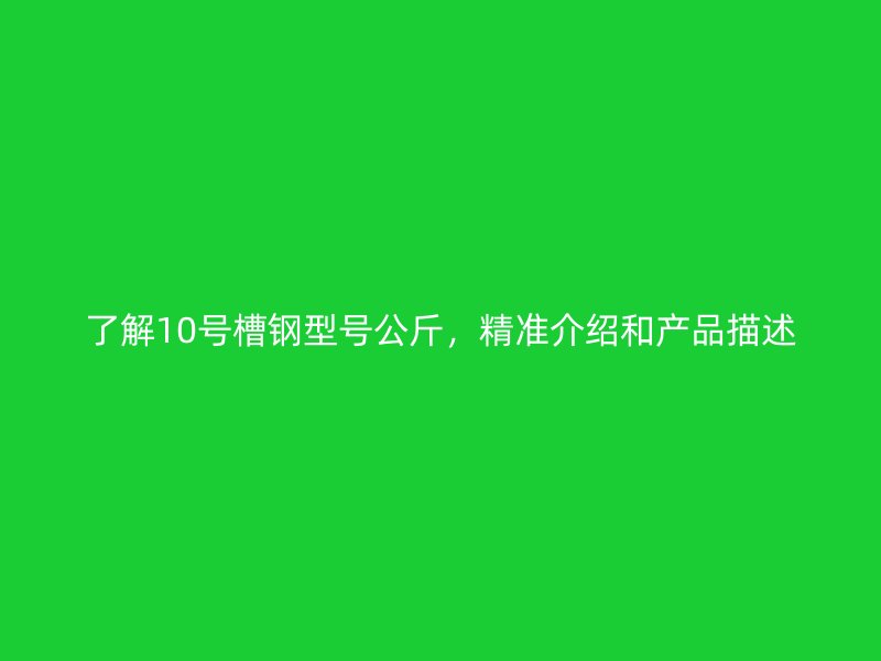 了解10號槽鋼型號公斤，精準介紹和產(chǎn)品描述
