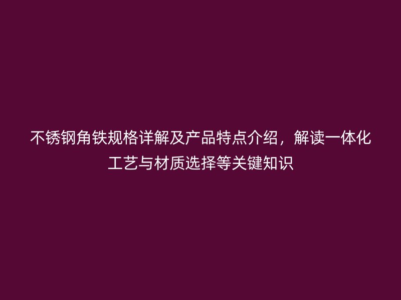 不銹鋼角鐵規(guī)格詳解及產(chǎn)品特點(diǎn)介紹，解讀一體化工藝與材質(zhì)選擇等關(guān)鍵知識(shí)