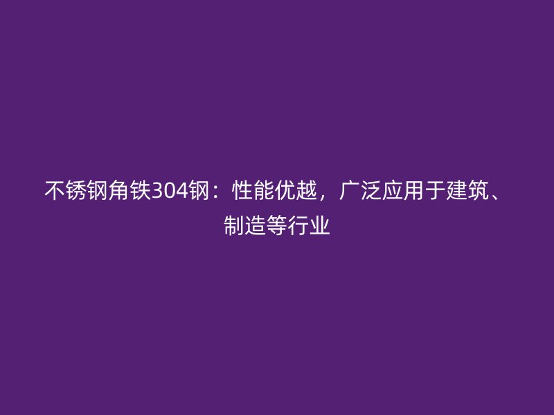 不銹鋼角鐵304鋼：性能優(yōu)越，廣泛應(yīng)用于建筑、制造等行業(yè)