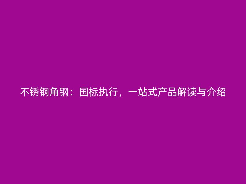 不銹鋼角鋼：國標(biāo)執(zhí)行，一站式產(chǎn)品解讀與介紹