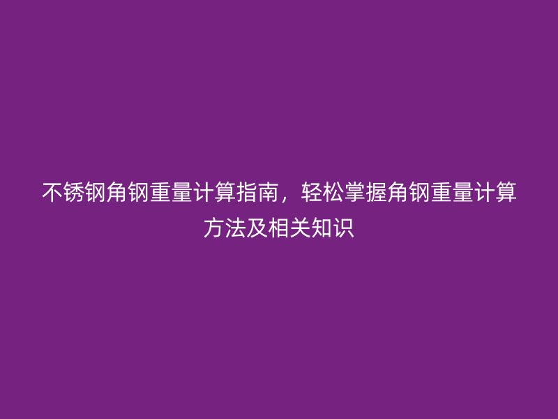 不銹鋼角鋼重量計算指南，輕松掌握角鋼重量計算方法及相關(guān)知識