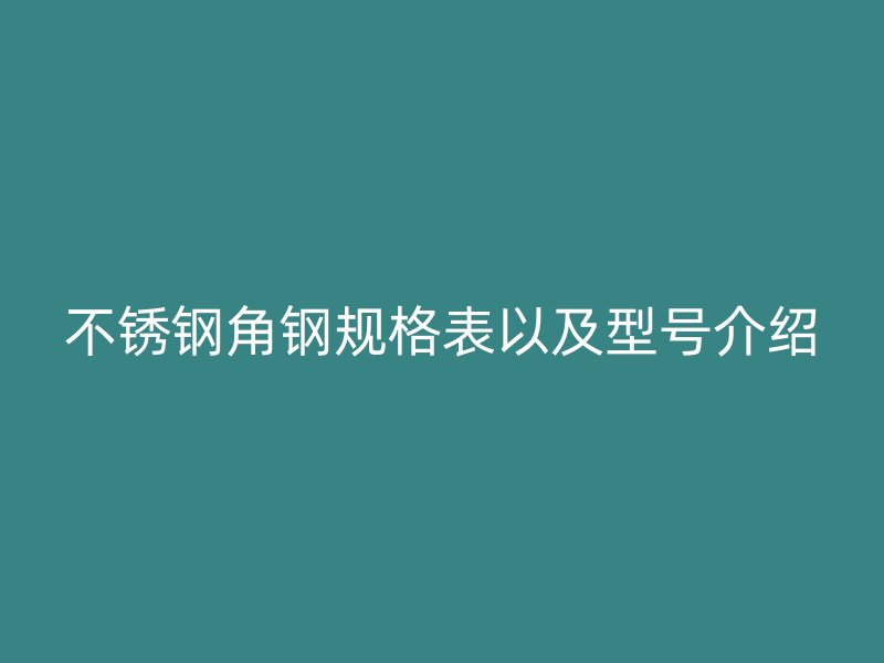 不銹鋼角鋼規(guī)格表以及型號(hào)介紹