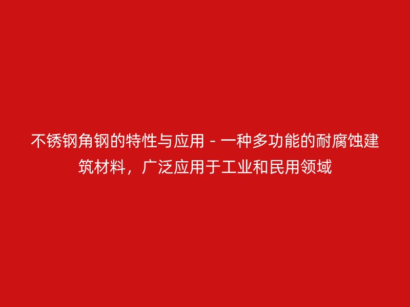 不銹鋼角鋼的特性與應(yīng)用 - 一種多功能的耐腐蝕建筑材料，廣泛應(yīng)用于工業(yè)和民用領(lǐng)域