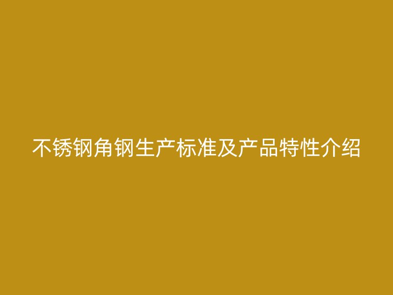 不銹鋼角鋼生產(chǎn)標準及產(chǎn)品特性介紹