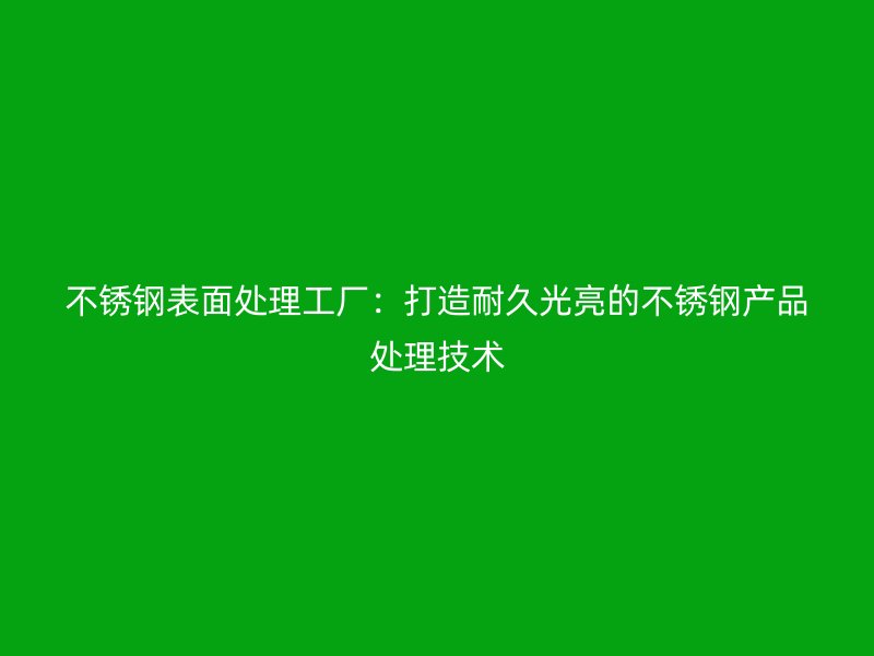 不銹鋼表面處理工廠：打造耐久光亮的不銹鋼產(chǎn)品處理技術(shù)