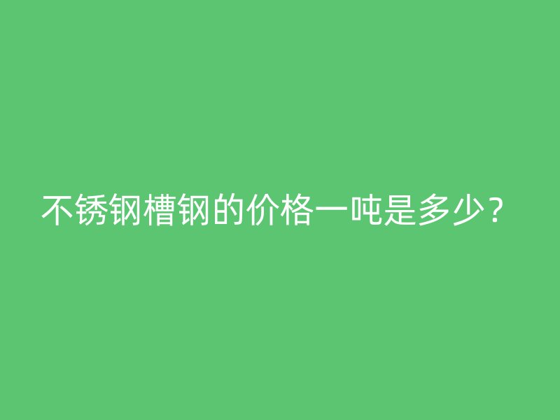 不銹鋼槽鋼的價(jià)格一噸是多少？