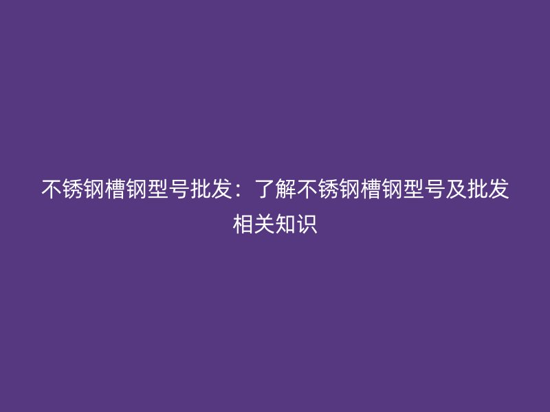 不銹鋼槽鋼型號(hào)批發(fā)：了解不銹鋼槽鋼型號(hào)及批發(fā)相關(guān)知識(shí)