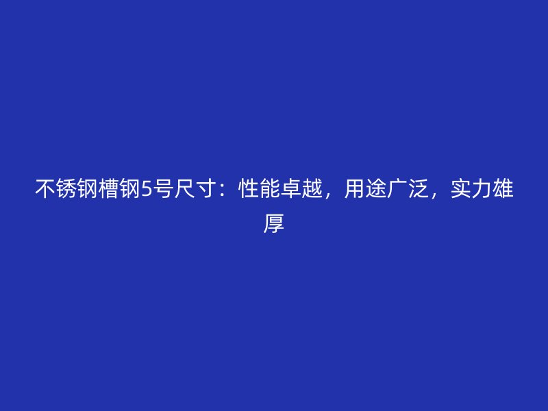 不銹鋼槽鋼5號(hào)尺寸：性能卓越，用途廣泛，實(shí)力雄厚