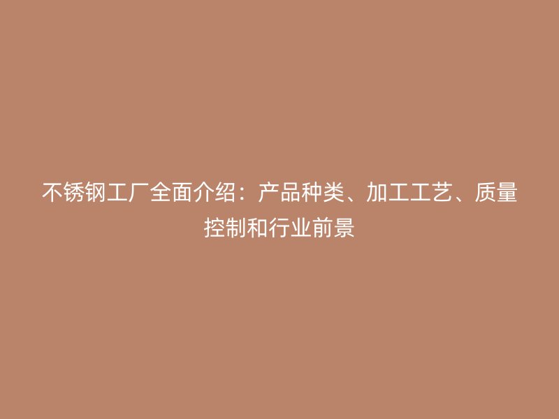 不銹鋼工廠全面介紹：產(chǎn)品種類、加工工藝、質量控制和行業(yè)前景