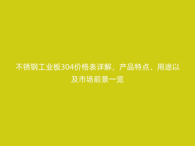 不銹鋼工業(yè)板304價(jià)格表詳解，產(chǎn)品特點(diǎn)、用途以及市場(chǎng)前景一覽