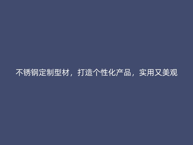 不銹鋼定制型材，打造個(gè)性化產(chǎn)品，實(shí)用又美觀