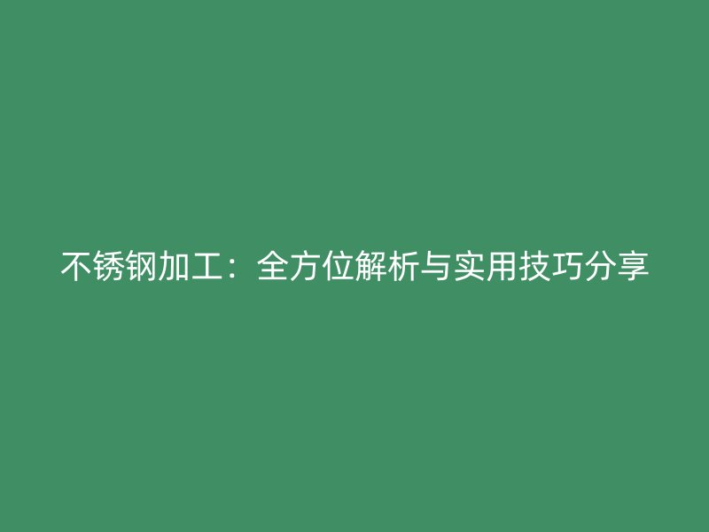 不銹鋼加工:全方位解析與實(shí)用技巧分享