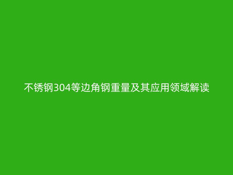 不銹鋼304等邊角鋼重量及其應用領域解讀