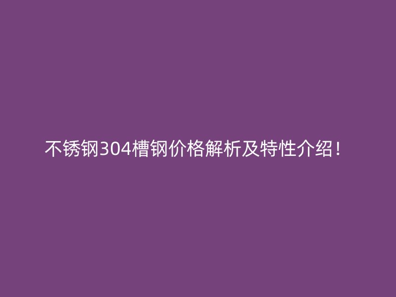 不銹鋼304槽鋼價格解析及特性介紹！