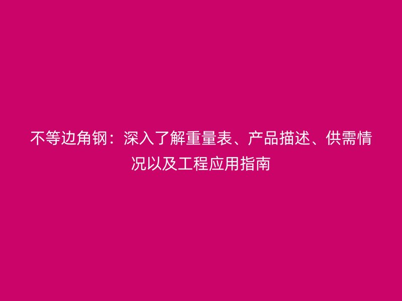 不等邊角鋼：深入了解重量表、產(chǎn)品描述、供需情況以及工程應(yīng)用指南