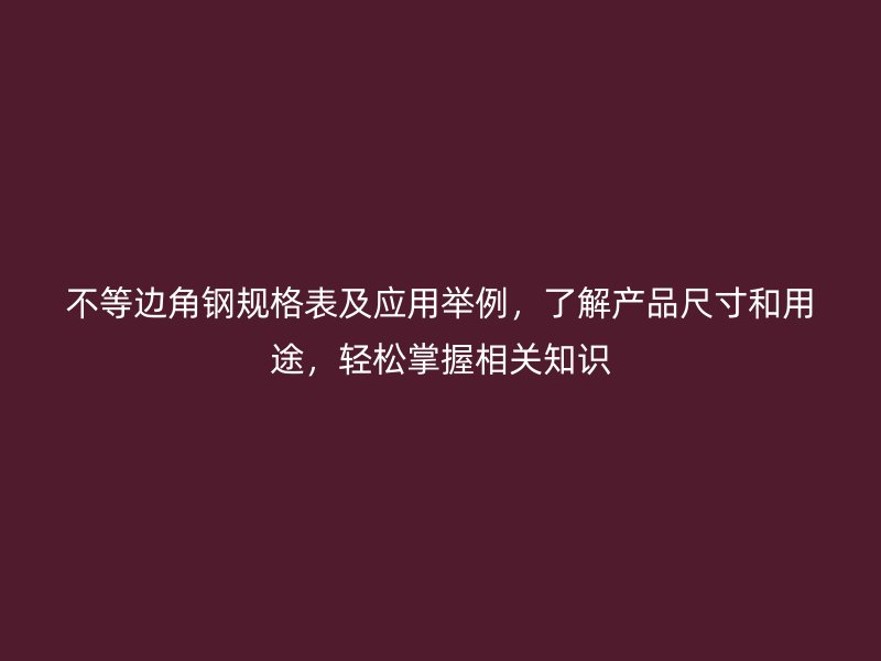 不等邊角鋼規(guī)格表及應(yīng)用舉例，了解產(chǎn)品尺寸和用途，輕松掌握相關(guān)知識(shí)
