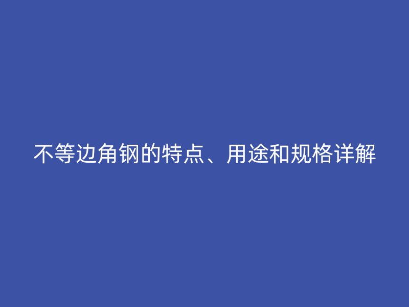 不等邊角鋼的特點、用途和規(guī)格詳解