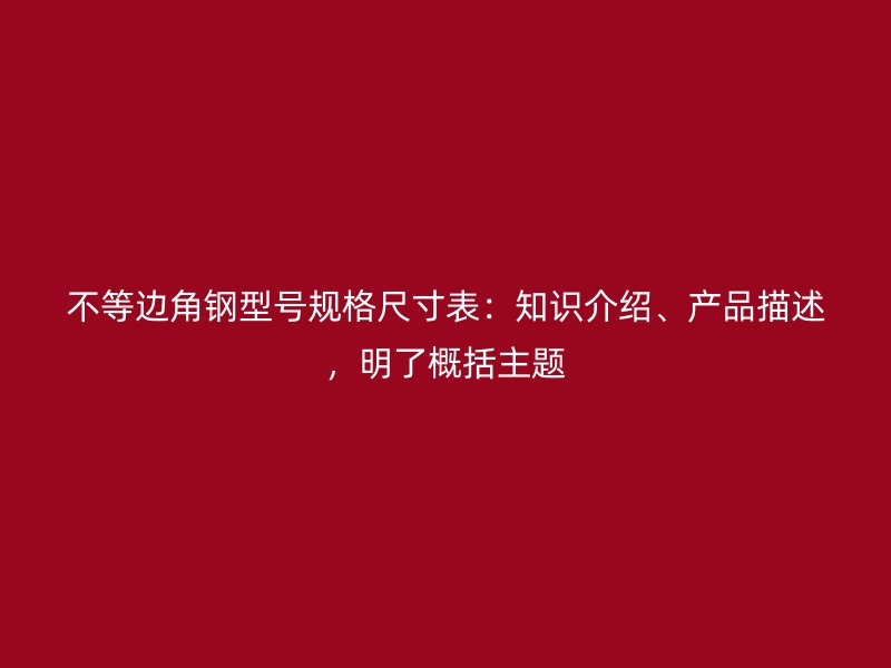 不等邊角鋼型號(hào)規(guī)格尺寸表：知識(shí)介紹、產(chǎn)品描述，明了概括主題