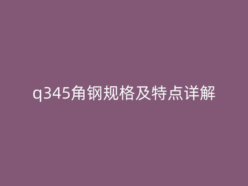 q345角鋼規(guī)格及特點詳解
