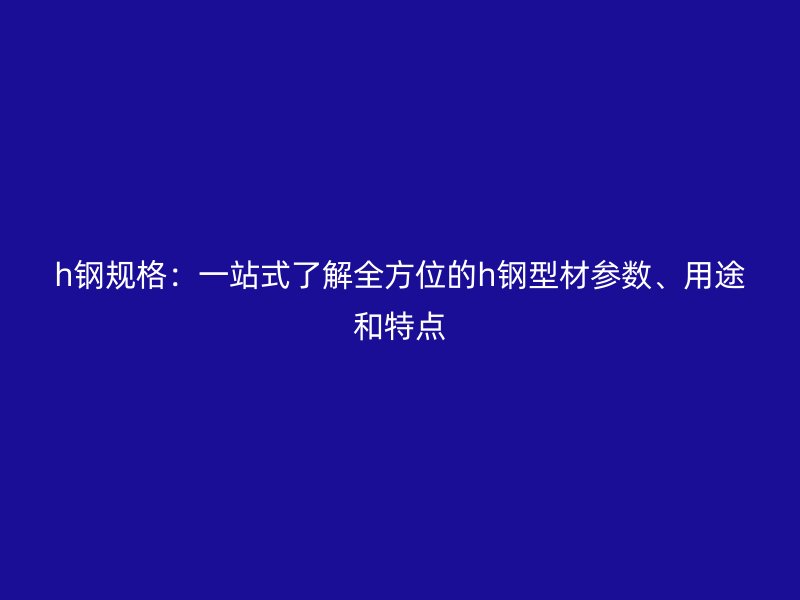 h鋼規(guī)格：一站式了解全方位的h鋼型材參數(shù)、用途和特點(diǎn)