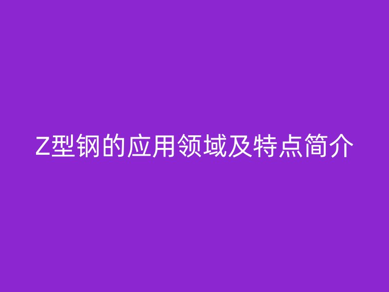 Z型鋼的應用領域及特點簡介