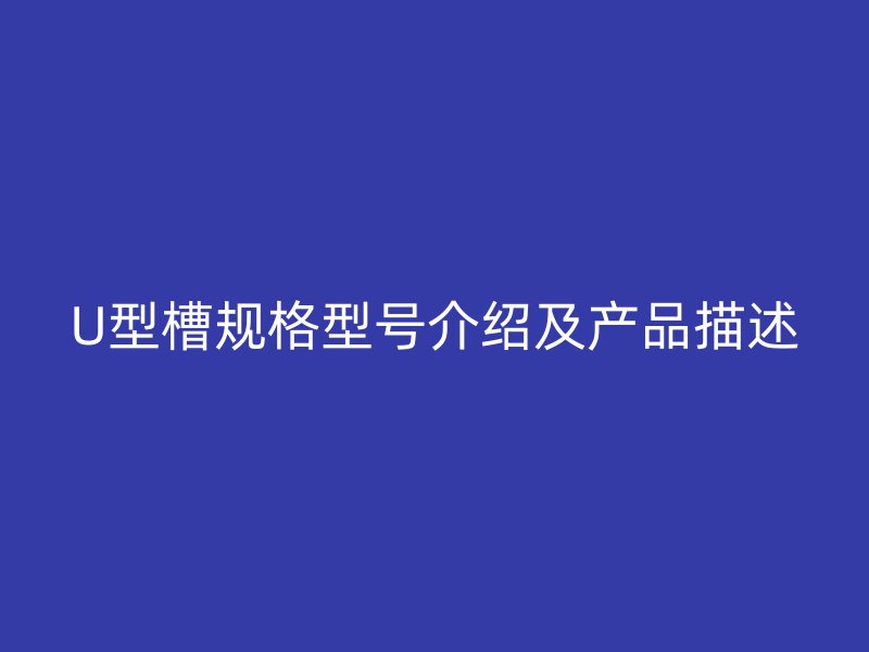 U型槽規(guī)格型號介紹及產(chǎn)品描述