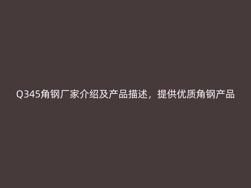 Q345角鋼廠家介紹及產(chǎn)品描述，提供優(yōu)質(zhì)角鋼產(chǎn)品