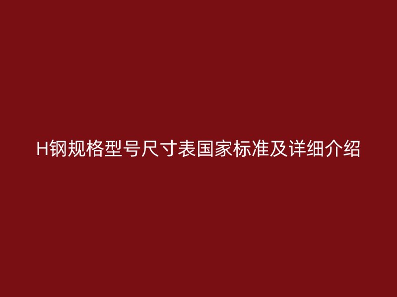 H鋼規(guī)格型號尺寸表國家標(biāo)準(zhǔn)及詳細介紹