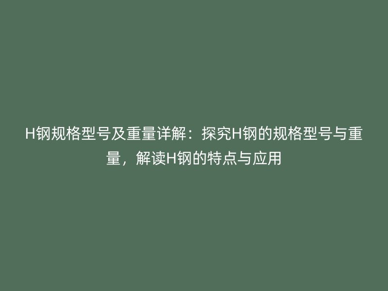 H鋼規(guī)格型號(hào)及重量詳解：探究H鋼的規(guī)格型號(hào)與重量，解讀H鋼的特點(diǎn)與應(yīng)用