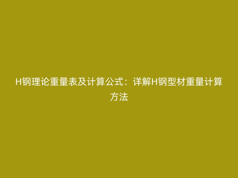 H鋼理論重量表及計算公式：詳解H鋼型材重量計算方法