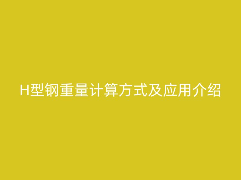 H型鋼重量計(jì)算方式及應(yīng)用介紹