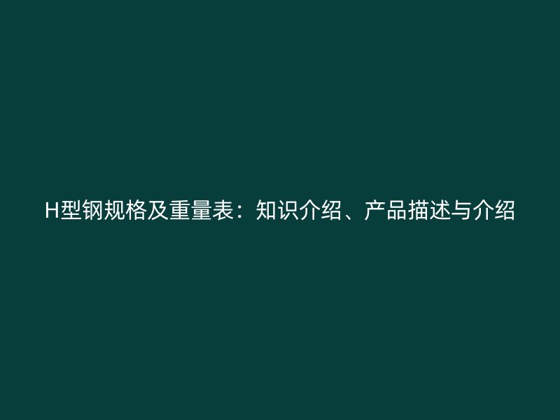 H型鋼規(guī)格及重量表：知識介紹、產(chǎn)品描述與介紹