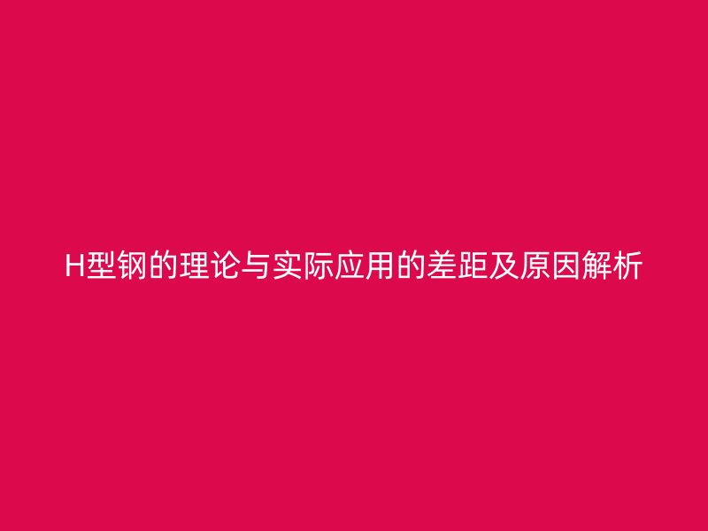 H型鋼的理論與實(shí)際應(yīng)用的差距及原因解析
