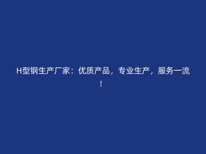 H型鋼生產(chǎn)廠家：優(yōu)質(zhì)產(chǎn)品，專業(yè)生產(chǎn)，服務(wù)一流！