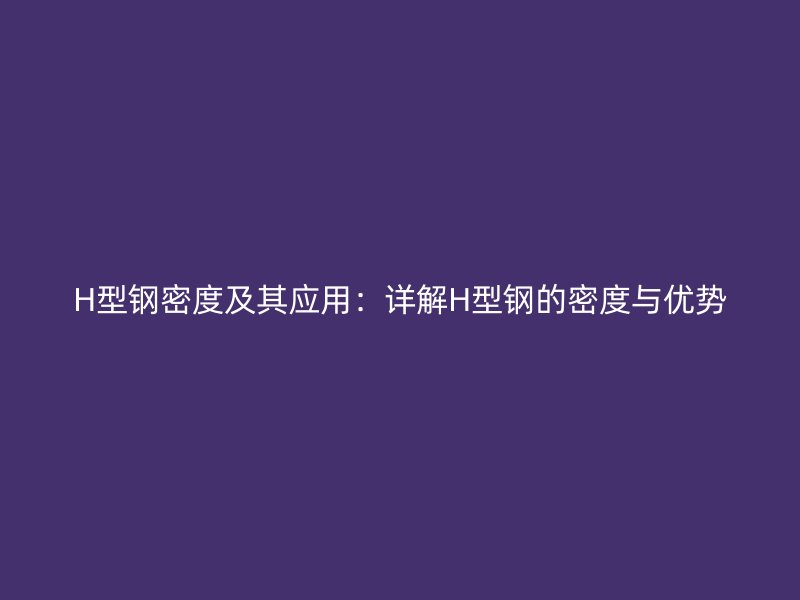 H型鋼密度及其應(yīng)用：詳解H型鋼的密度與優(yōu)勢(shì)