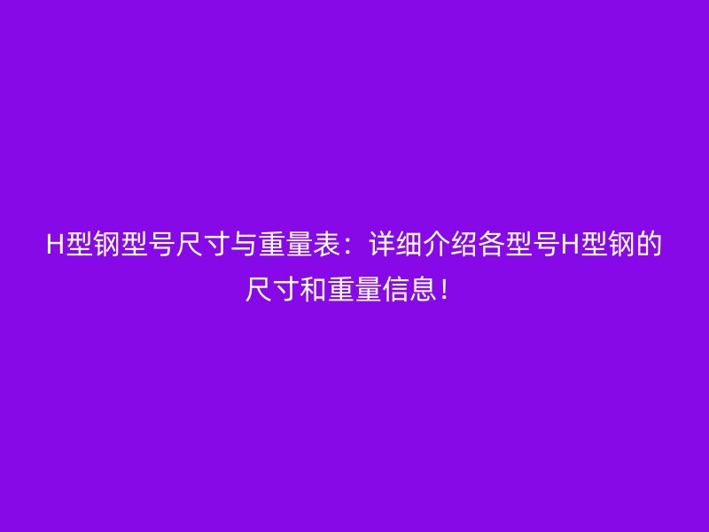 H型鋼型號尺寸與重量表：詳細(xì)介紹各型號H型鋼的尺寸和重量信息！