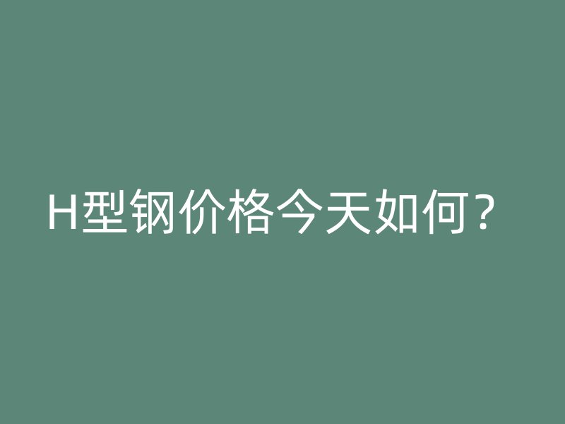 H型鋼價格今天如何？