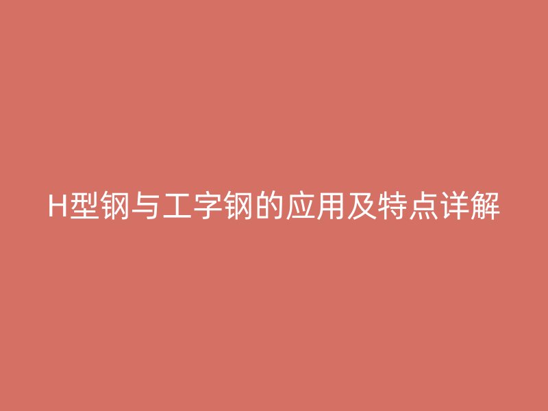 H型鋼與工字鋼的應(yīng)用及特點詳解
