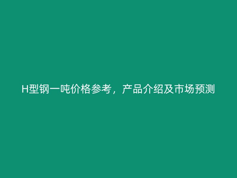 H型鋼一噸價格參考，產(chǎn)品介紹及市場預(yù)測