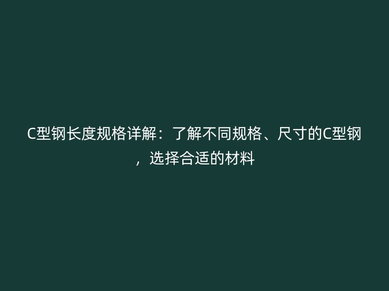 C型鋼長(zhǎng)度規(guī)格詳解：了解不同規(guī)格、尺寸的C型鋼，選擇合適的材料