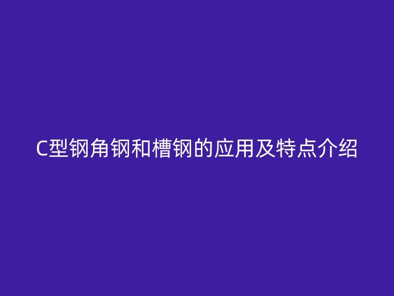 C型鋼角鋼和槽鋼的應(yīng)用及特點(diǎn)介紹