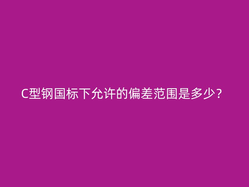 C型鋼國標(biāo)下允許的偏差范圍是多少？